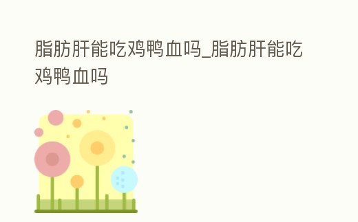 脂肪肝能吃雞鴨血嗎_脂肪肝能吃雞鴨血嗎
