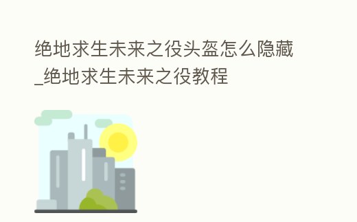 絕地求生未來之役頭盔怎么隱藏_絕地求生未來之役教程