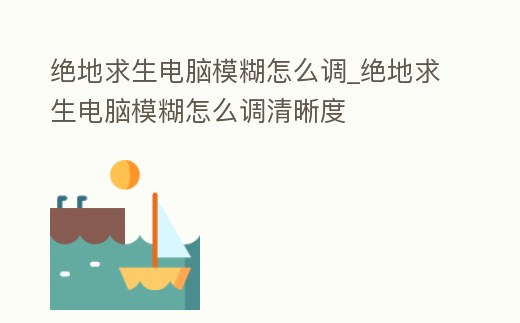 絕地求生電腦模糊怎么調_絕地求生電腦模糊怎么調清晰度