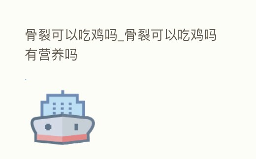 骨裂可以吃雞嗎_骨裂可以吃雞嗎有營養嗎