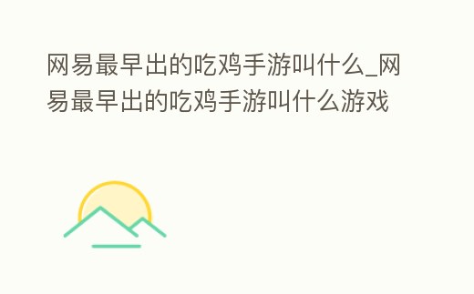 網易最早出的吃雞手游叫什么_網易最早出的吃雞手游叫什么游戲