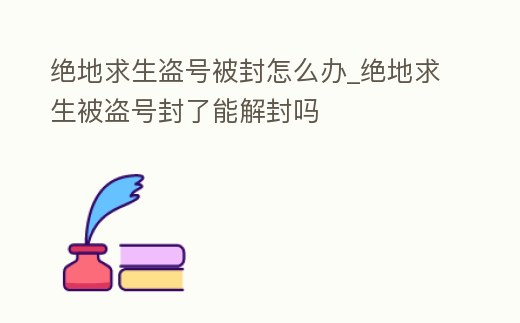 絕地求生盜號被封怎么辦_絕地求生被盜號封了能解封嗎