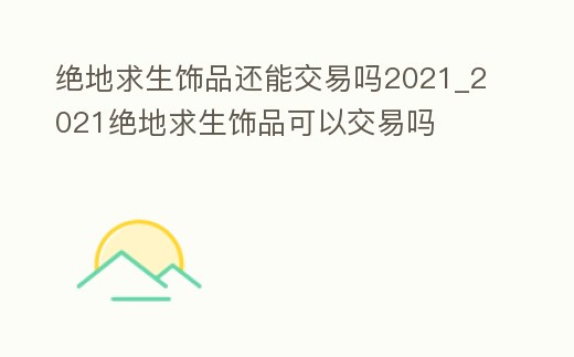 絕地求生飾品還能交易嗎2021_2021絕地求生飾品可以交易嗎