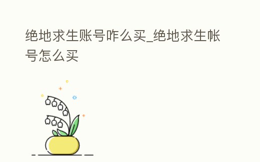 絕地求生賬號咋么買_絕地求生帳號怎么買