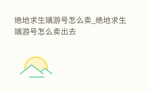 絕地求生端游號怎么賣_絕地求生端游號怎么賣出去