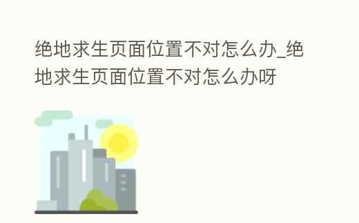 絕地求生頁面位置不對怎么辦_絕地求生頁面位置不對怎么辦呀