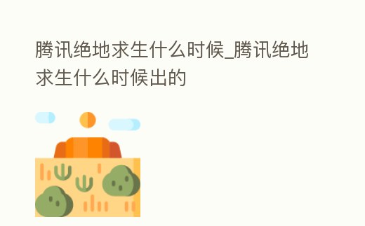 騰訊絕地求生什么時(shí)候_騰訊絕地求生什么時(shí)候出的