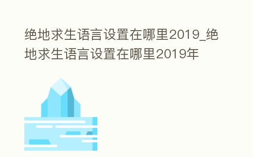 絕地求生語言設置在哪里2019_絕地求生語言設置在哪里2019年