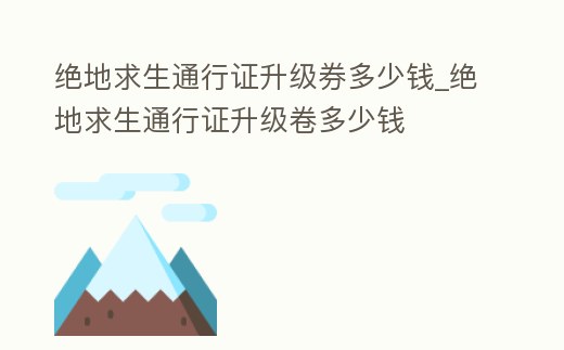 絕地求生通行證升級(jí)券多少錢_絕地求生通行證升級(jí)卷多少錢