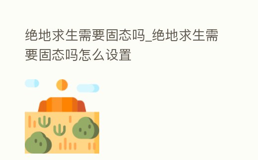 絕地求生需要固態(tài)嗎_絕地求生需要固態(tài)嗎怎么設置