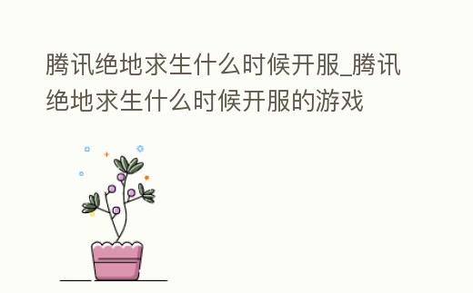 騰訊絕地求生什么時(shí)候開服_騰訊絕地求生什么時(shí)候開服的游戲