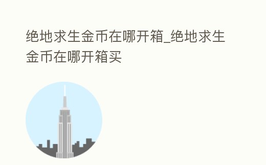 絕地求生金幣在哪開箱_絕地求生金幣在哪開箱買