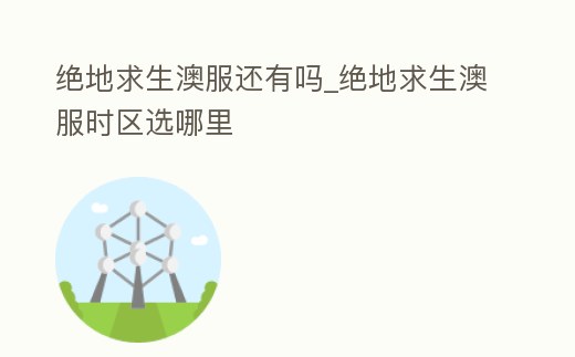 絕地求生澳服還有嗎_絕地求生澳服時區選哪里
