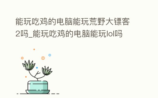 能玩吃雞的電腦能玩荒野大鏢客2嗎_能玩吃雞的電腦能玩lol嗎