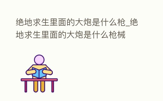 絕地求生里面的大炮是什么槍_絕地求生里面的大炮是什么槍械