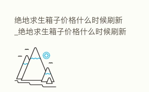 絕地求生箱子價格什么時候刷新_絕地求生箱子價格什么時候刷新的