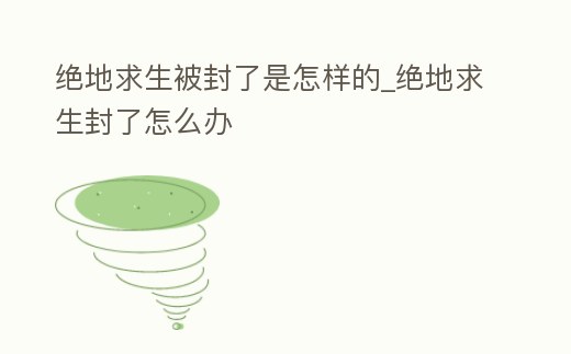 絕地求生被封了是怎樣的_絕地求生封了怎么辦