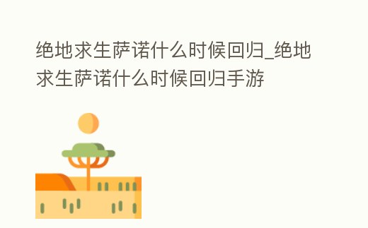絕地求生薩諾什么時候回歸_絕地求生薩諾什么時候回歸手游