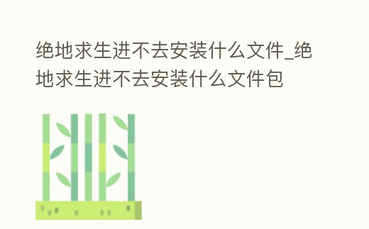 絕地求生進(jìn)不去安裝什么文件_絕地求生進(jìn)不去安裝什么文件包