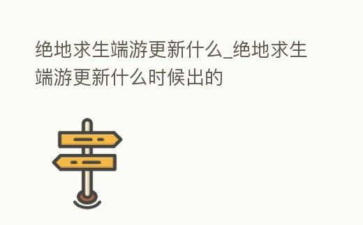 絕地求生端游更新什么_絕地求生端游更新什么時(shí)候出的