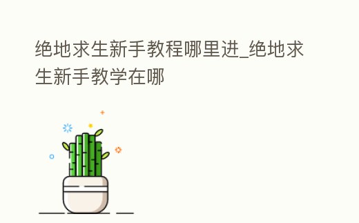 絕地求生新手教程哪里進_絕地求生新手教學在哪