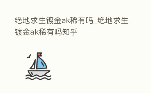 絕地求生鍍金ak稀有嗎_絕地求生鍍金ak稀有嗎知乎