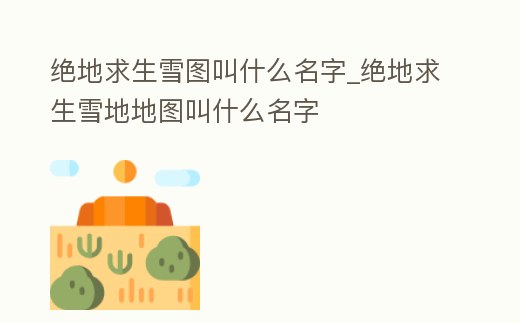 絕地求生雪圖叫什么名字_絕地求生雪地地圖叫什么名字