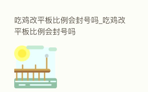 吃雞改平板比例會(huì)封號(hào)嗎_吃雞改平板比例會(huì)封號(hào)嗎