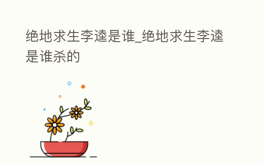 絕地求生李逵是誰_絕地求生李逵是誰殺的