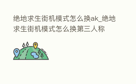 絕地求生街機模式怎么換ak_絕地求生街機模式怎么換第三人稱