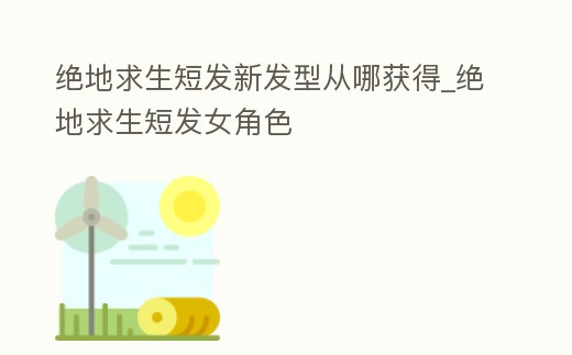 絕地求生短發新發型從哪獲得_絕地求生短發女角色