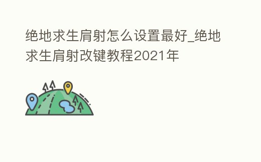 絕地求生肩射怎么設(shè)置最好_絕地求生肩射改鍵教程2021年