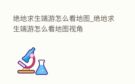 絕地求生端游怎么看地圖_絕地求生端游怎么看地圖視角