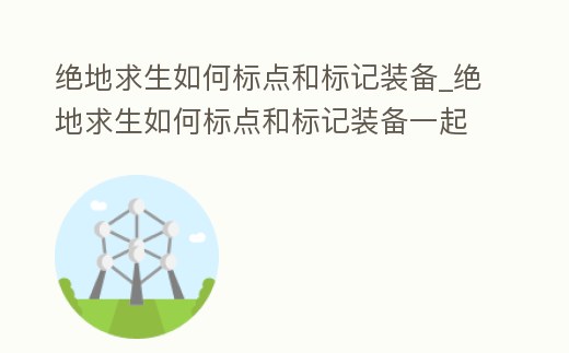 絕地求生如何標點和標記裝備_絕地求生如何標點和標記裝備一起
