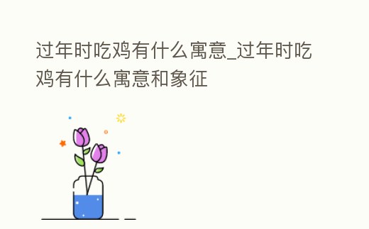 過年時(shí)吃雞有什么寓意_過年時(shí)吃雞有什么寓意和象征