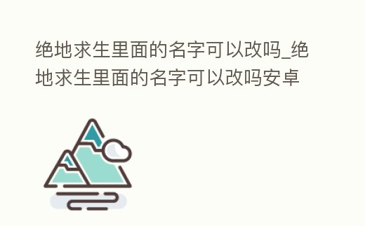 絕地求生里面的名字可以改嗎_絕地求生里面的名字可以改嗎安卓