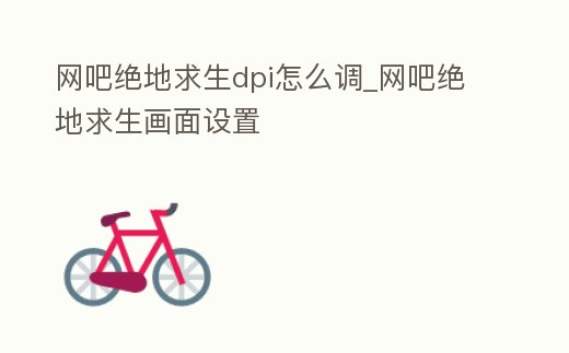 網(wǎng)吧絕地求生dpi怎么調(diào)_網(wǎng)吧絕地求生畫面設(shè)置