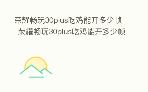 榮耀暢玩30plus吃雞能開多少幀_榮耀暢玩30plus吃雞能開多少幀率