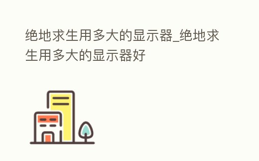絕地求生用多大的顯示器_絕地求生用多大的顯示器好
