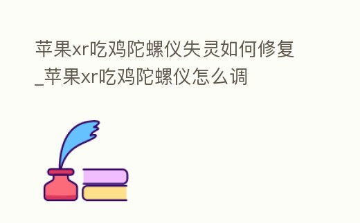 蘋果xr吃雞陀螺儀失靈如何修復_蘋果xr吃雞陀螺儀怎么調