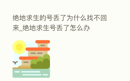 絕地求生的號丟了為什么找不回來_絕地求生號丟了怎么辦