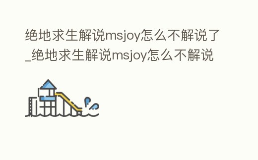 絕地求生解說msjoy怎么不解說了_絕地求生解說msjoy怎么不解說了呀