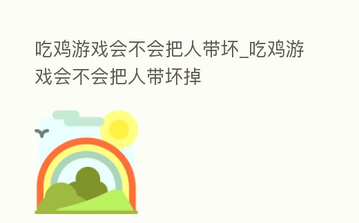 吃雞游戲會(huì)不會(huì)把人帶壞_吃雞游戲會(huì)不會(huì)把人帶壞掉
