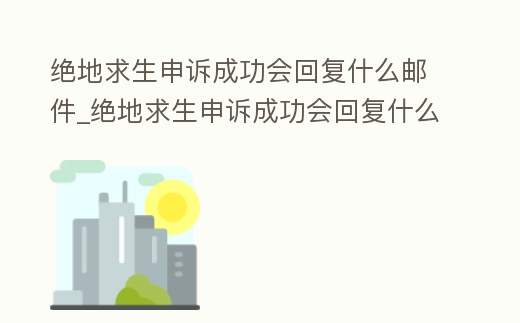 絕地求生申訴成功會回復什么郵件_絕地求生申訴成功會回復什么郵件信息
