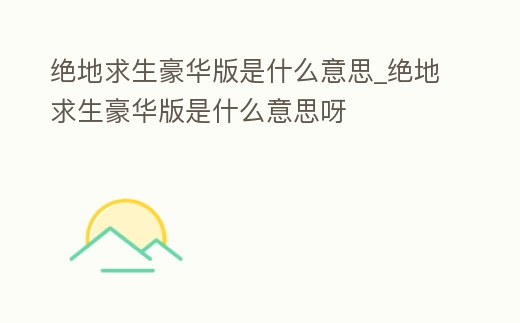 絕地求生豪華版是什么意思_絕地求生豪華版是什么意思呀
