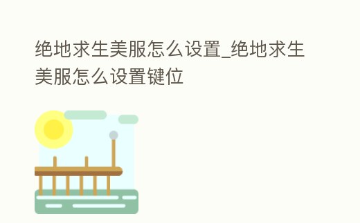 絕地求生美服怎么設置_絕地求生美服怎么設置鍵位