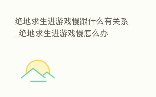 絕地求生進(jìn)游戲慢跟什么有關(guān)系_絕地求生進(jìn)游戲慢怎么辦
