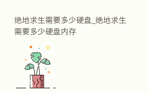 絕地求生需要多少硬盤_絕地求生需要多少硬盤內存