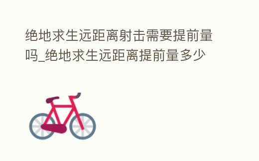 絕地求生遠距離射擊需要提前量嗎_絕地求生遠距離提前量多少