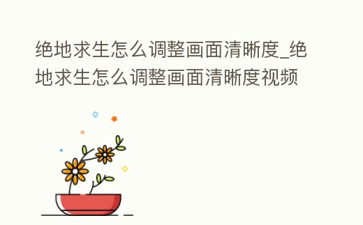 絕地求生怎么調整畫面清晰度_絕地求生怎么調整畫面清晰度視頻